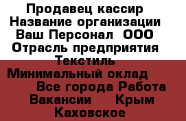 Продавец-кассир › Название организации ­ Ваш Персонал, ООО › Отрасль предприятия ­ Текстиль › Минимальный оклад ­ 19 000 - Все города Работа » Вакансии   . Крым,Каховское